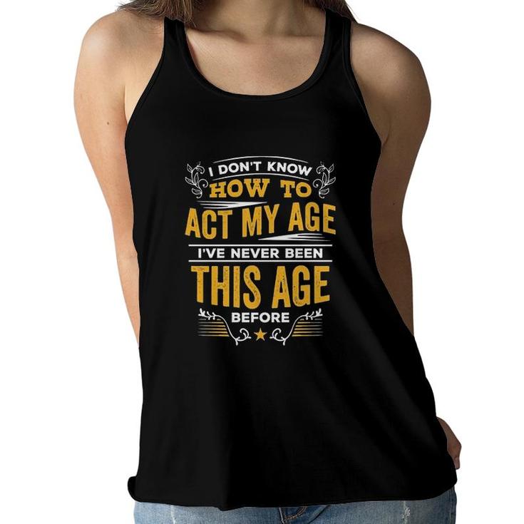I Dont Know How To Act My Age Ive Never Been This Age Before New Letters Women Flowy Tank