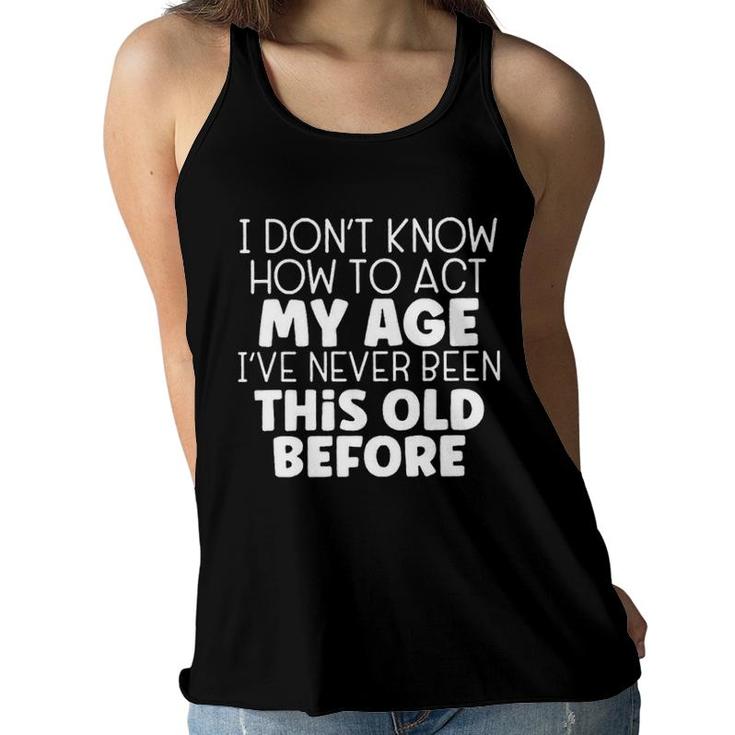 I Dont Know How To Act My Age Ive Never Been This Old Before Women Flowy Tank