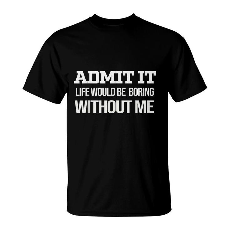 Admit It Life Would Be Boring Without Me  T-Shirt