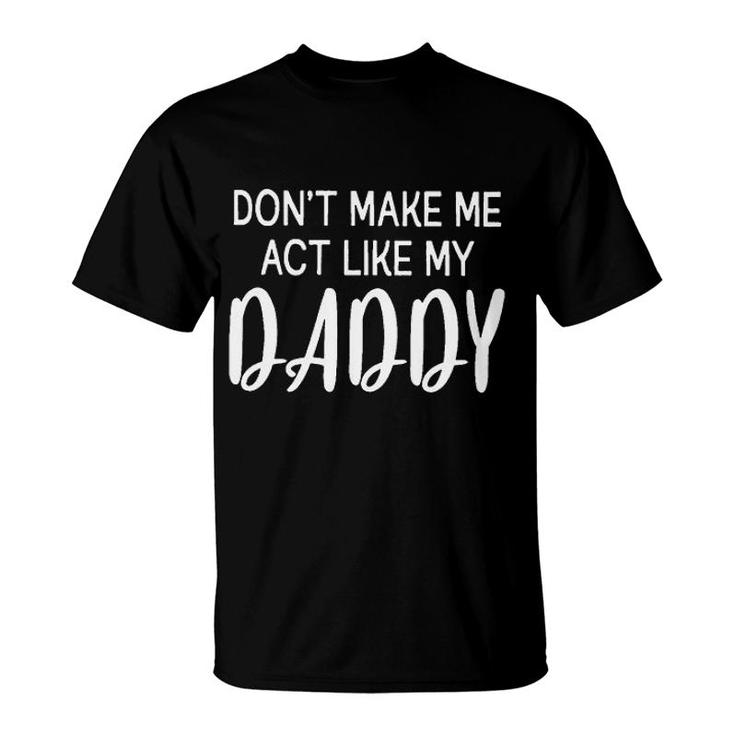 Dont Make Me Act Like My Daddy Funny Fathers Day Gift T-Shirt
