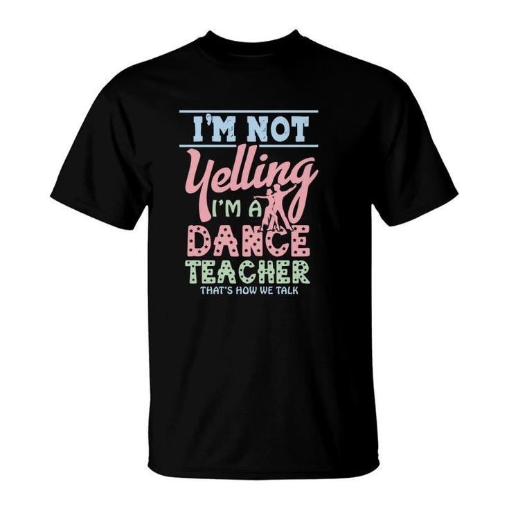 I Am Not Yelling I Am A Dance Teacher Thats How We Talk T-Shirt