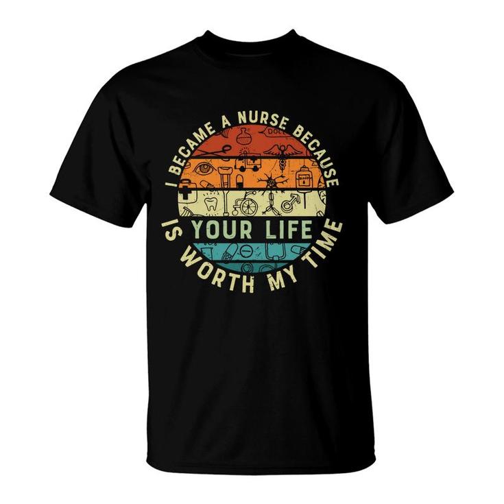 I Became A Nurse Because You Life Is Worth My Time New 2022 T-Shirt
