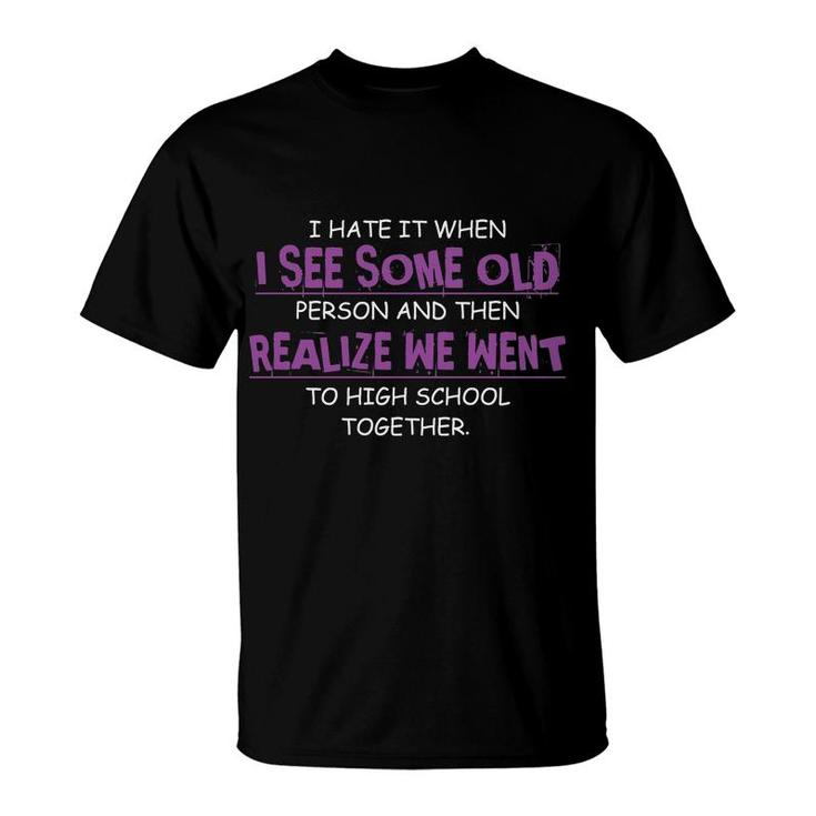 I Hate It When I See Some Old Person And Then Realize We Went To High School Together Funny T-Shirt