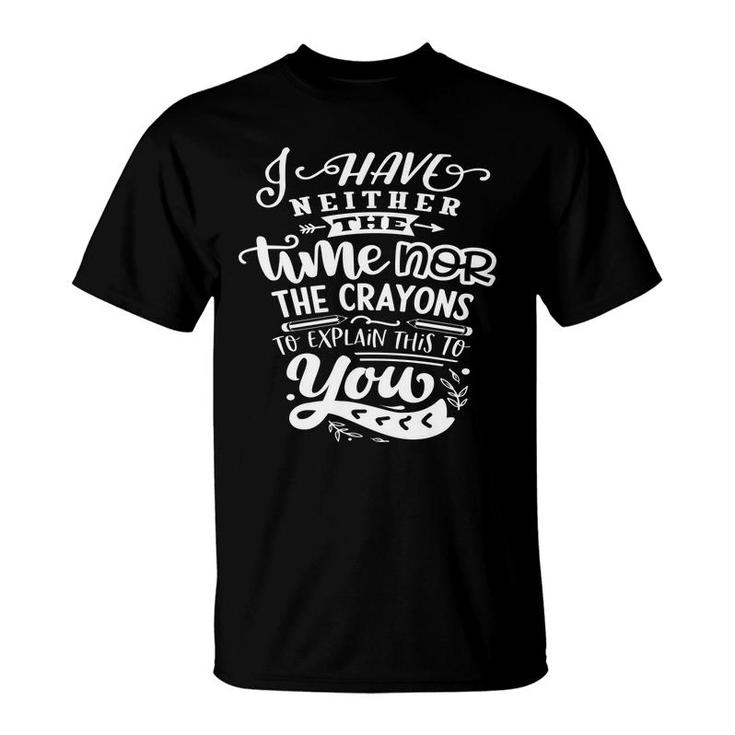 I Have Neither The Time Nor The Crayons To Expain This To You Sarcastic Funny Quote White Color T-Shirt