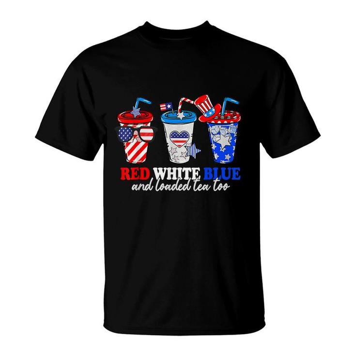 Red White Blue And Loaded Tea Too 4Th Of July Patriotic  T-Shirt