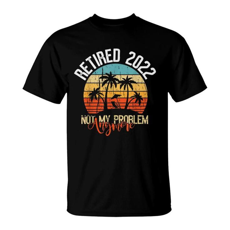 Retired 2022 Not My Problem Anymore  Funny Retired 2022  T-Shirt
