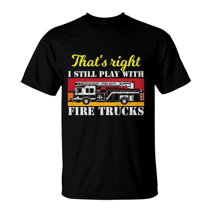 Thats Right I Still Play With Fire Trucks Firefighter Job T-Shirt