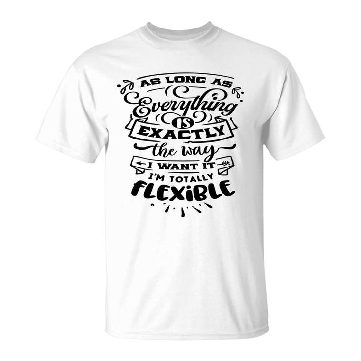 As Long As Everything  Is Exactly The Way I Want It Im Totally Flexible Sarcastic Funny Quote Black Color T-Shirt