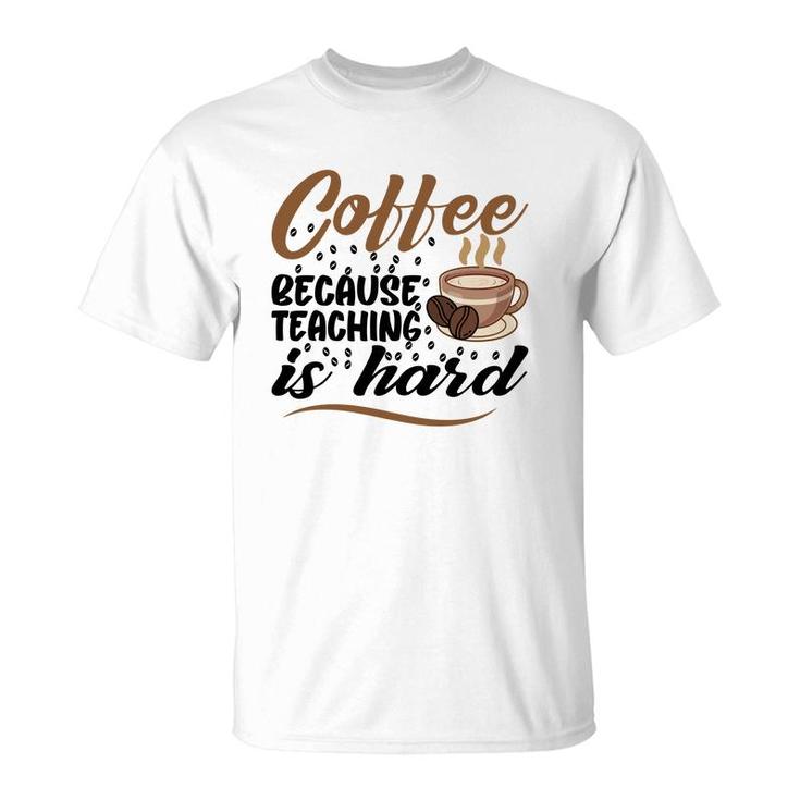Coffee Because Teaching Is Hard Teacher T-Shirt