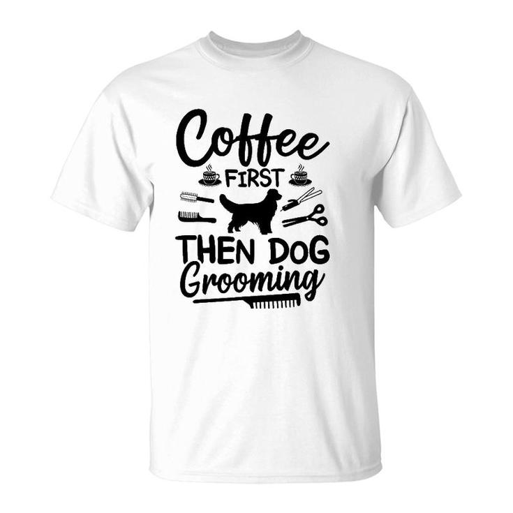 Coffee First Then Dog Grooming Dog Groomer T-Shirt