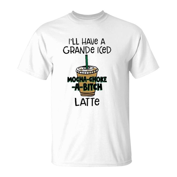 Coffee Lover Ill Have A Grande Iced Mocha Choke A Bitch Latte T-Shirt