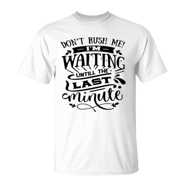 Dont Rush Me I_M Waiting Untill The Last Minute Sarcastic Funny Quote Black Color T-Shirt