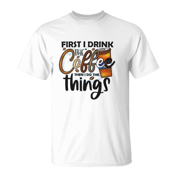 First I Drink The Coffee Then I Do The Things Coffee Classic T-Shirt