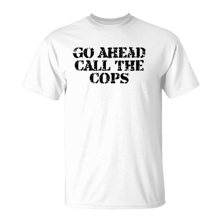 Go Ahead Call The Cops - Funny Sarcastic T-Shirt