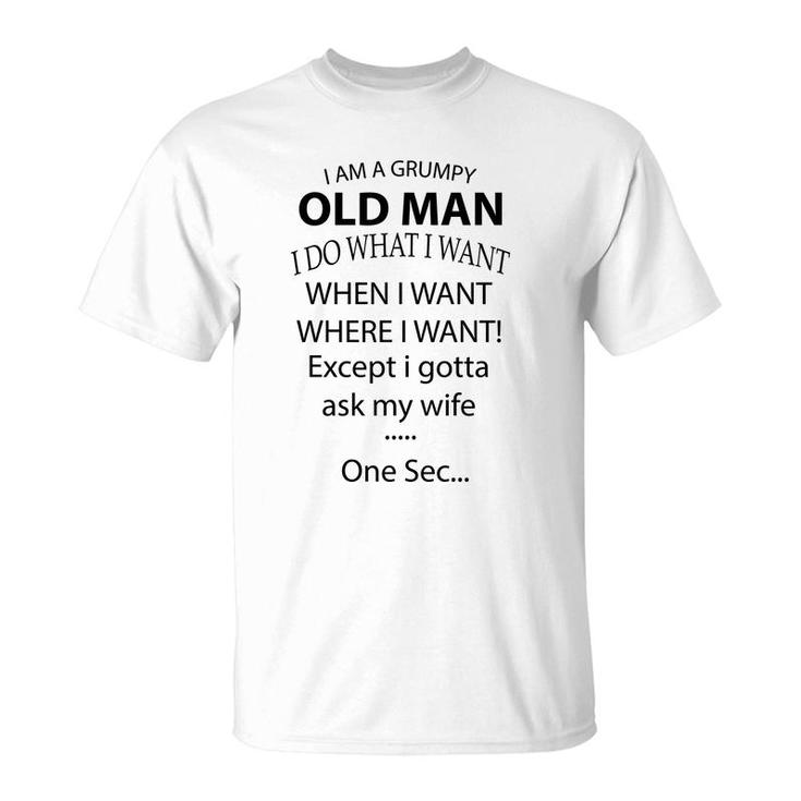 I Am A Grumpy Old Man I Do What I Want When I Want Where I Want Except I Gotta Ask My Wife One Sec T-Shirt