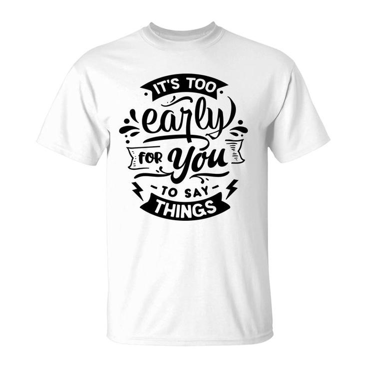 Its Too Early For You To Says Things Sarcastic Funny Quote Black Color T-Shirt