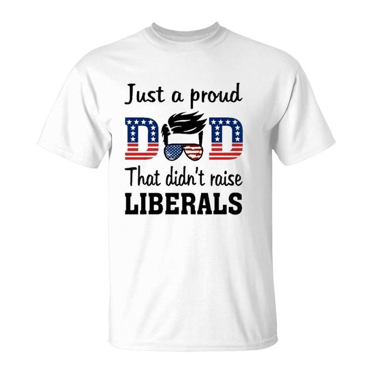 Just A Proud Dad That Didnt Raise Liberals 4Th Of July American Flag T-Shirt