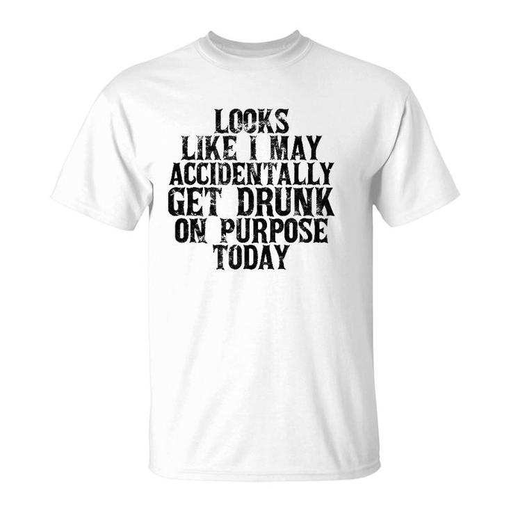 Looks Like I May Accidentally Get Drunk On Purpose Drinking T-Shirt