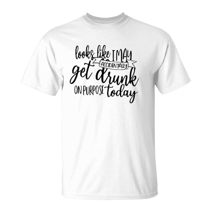 Looks Like I May Accidentally Get Drunk On Purpose Today T-Shirt