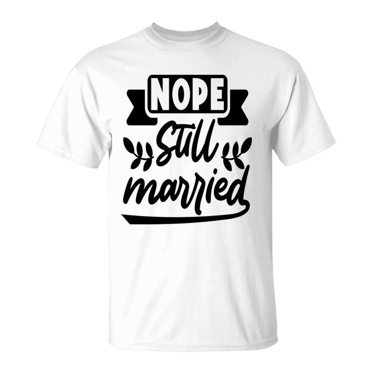 Nope Still Married Sarcastic Funny Quote T-Shirt