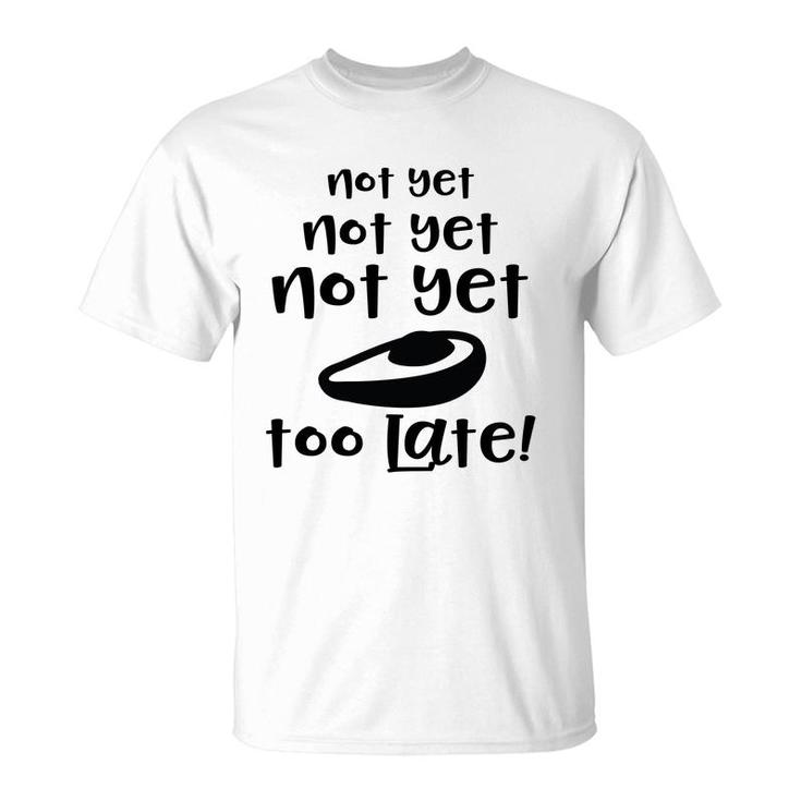 Not Yet Not Yet Not Yet Too Late Funny Avocado T-Shirt