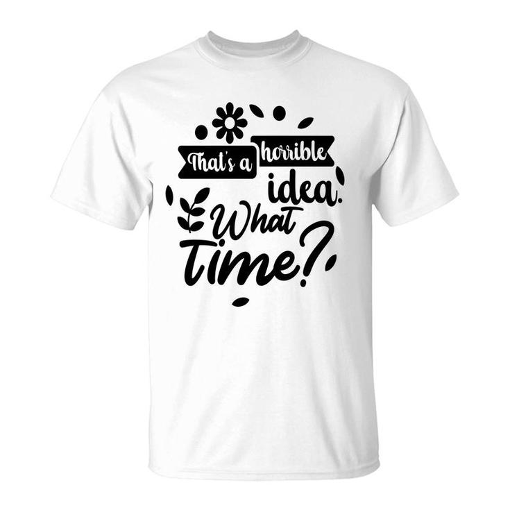 Thats A Horrible Idea What Time Sarcastic Funny Quote Gift T-Shirt