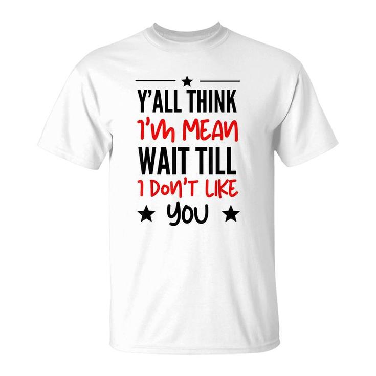 Y’All Think I’M Mean Wait Till I Don’T Like You Quote  T-Shirt