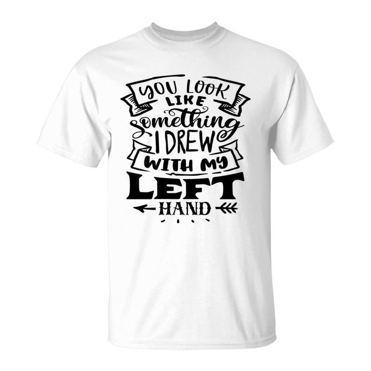 You Look Like Something I Drew With My Left Hand Black Color Sarcastic Funny Quote T-Shirt